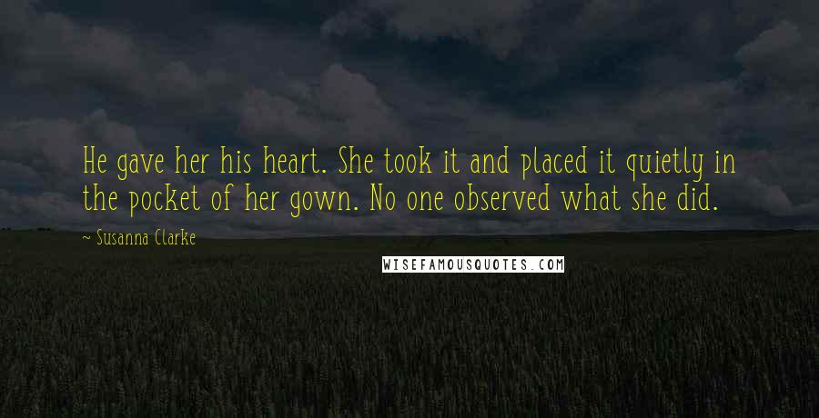 Susanna Clarke Quotes: He gave her his heart. She took it and placed it quietly in the pocket of her gown. No one observed what she did.