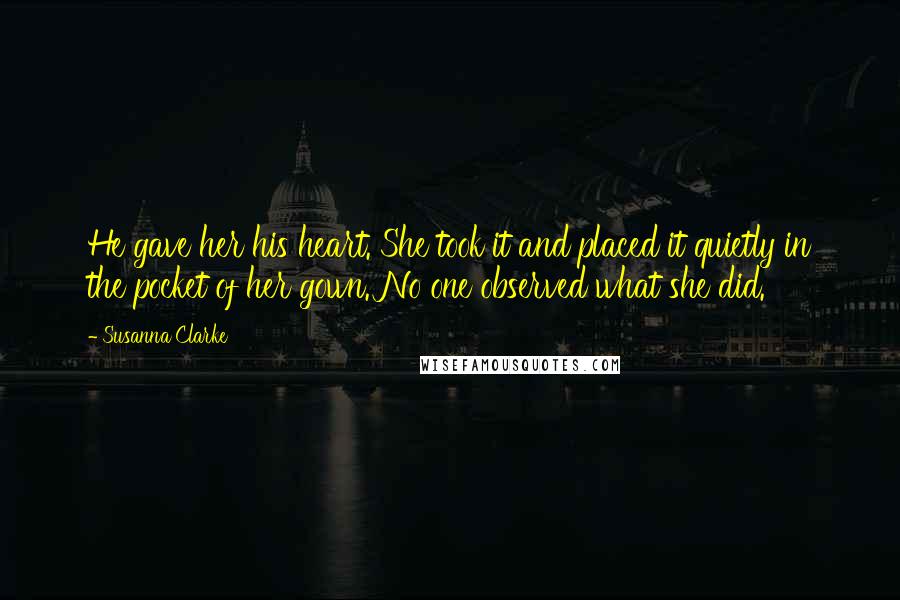 Susanna Clarke Quotes: He gave her his heart. She took it and placed it quietly in the pocket of her gown. No one observed what she did.