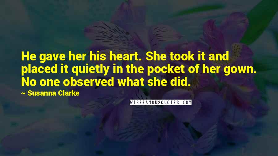 Susanna Clarke Quotes: He gave her his heart. She took it and placed it quietly in the pocket of her gown. No one observed what she did.