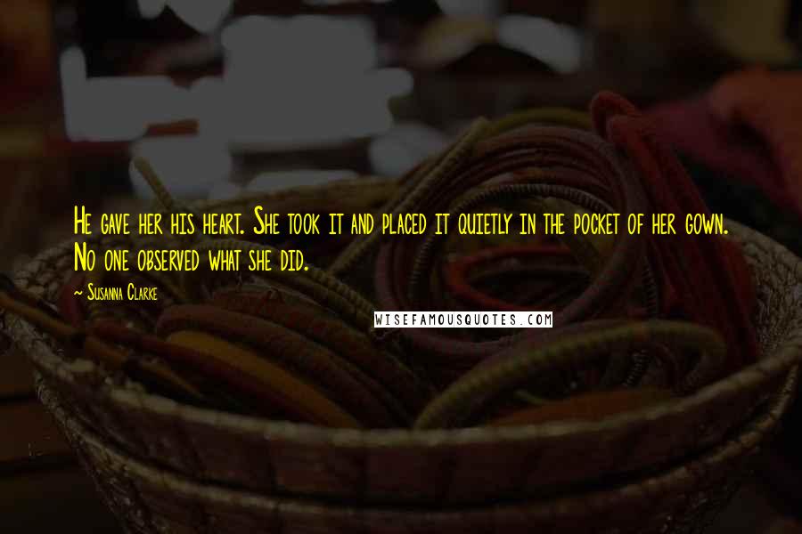 Susanna Clarke Quotes: He gave her his heart. She took it and placed it quietly in the pocket of her gown. No one observed what she did.