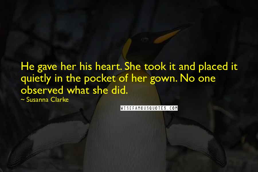 Susanna Clarke Quotes: He gave her his heart. She took it and placed it quietly in the pocket of her gown. No one observed what she did.