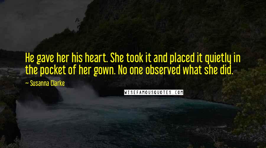 Susanna Clarke Quotes: He gave her his heart. She took it and placed it quietly in the pocket of her gown. No one observed what she did.