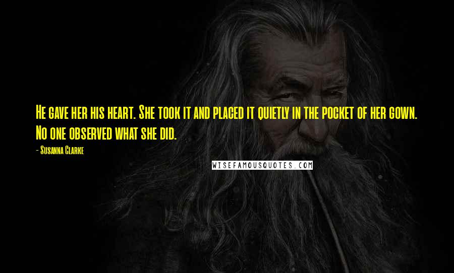 Susanna Clarke Quotes: He gave her his heart. She took it and placed it quietly in the pocket of her gown. No one observed what she did.