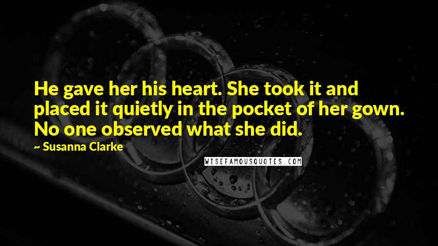 Susanna Clarke Quotes: He gave her his heart. She took it and placed it quietly in the pocket of her gown. No one observed what she did.