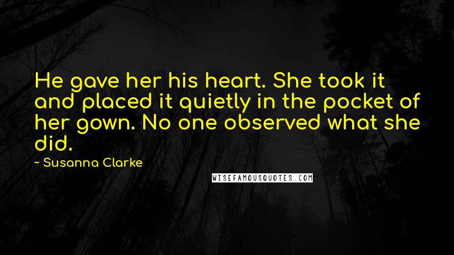 Susanna Clarke Quotes: He gave her his heart. She took it and placed it quietly in the pocket of her gown. No one observed what she did.