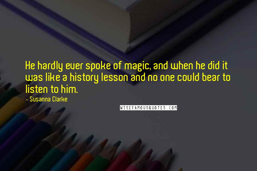 Susanna Clarke Quotes: He hardly ever spoke of magic, and when he did it was like a history lesson and no one could bear to listen to him.