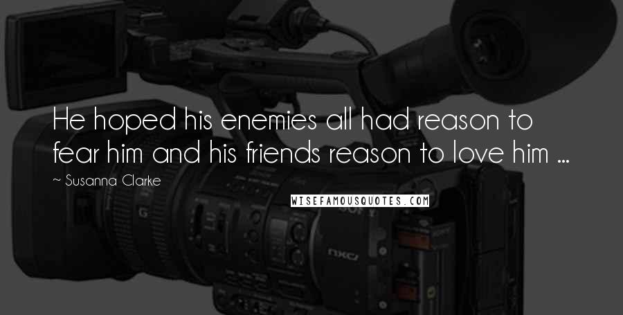 Susanna Clarke Quotes: He hoped his enemies all had reason to fear him and his friends reason to love him ...