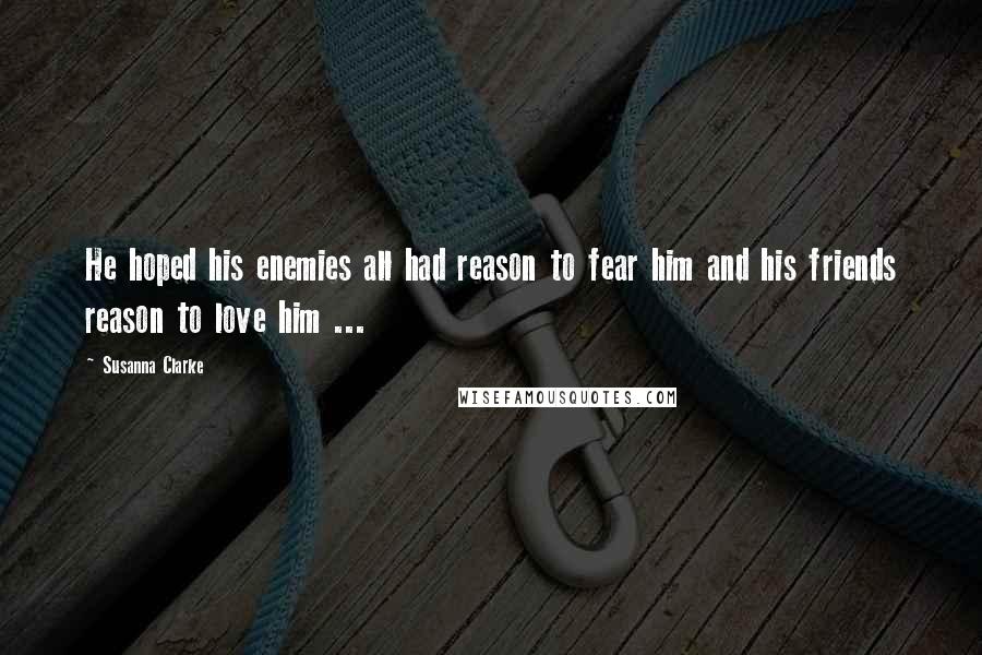 Susanna Clarke Quotes: He hoped his enemies all had reason to fear him and his friends reason to love him ...