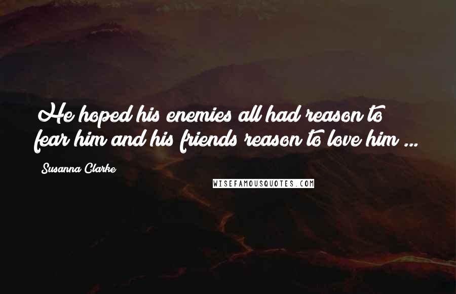 Susanna Clarke Quotes: He hoped his enemies all had reason to fear him and his friends reason to love him ...