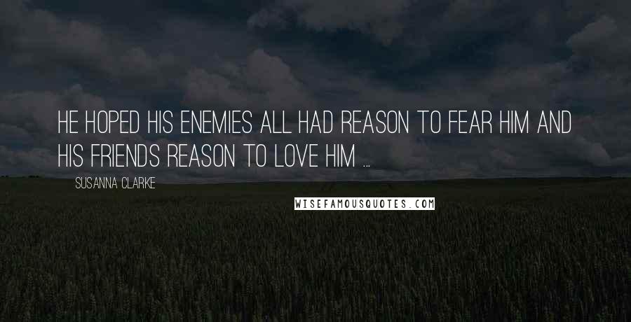 Susanna Clarke Quotes: He hoped his enemies all had reason to fear him and his friends reason to love him ...