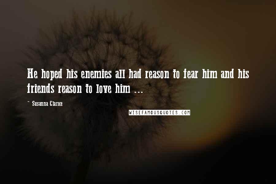 Susanna Clarke Quotes: He hoped his enemies all had reason to fear him and his friends reason to love him ...