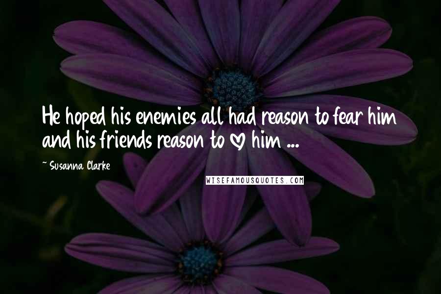 Susanna Clarke Quotes: He hoped his enemies all had reason to fear him and his friends reason to love him ...