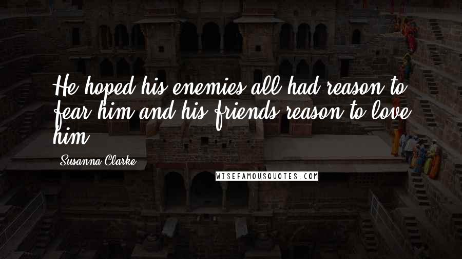 Susanna Clarke Quotes: He hoped his enemies all had reason to fear him and his friends reason to love him ...