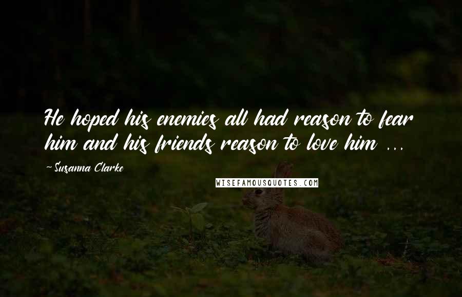 Susanna Clarke Quotes: He hoped his enemies all had reason to fear him and his friends reason to love him ...