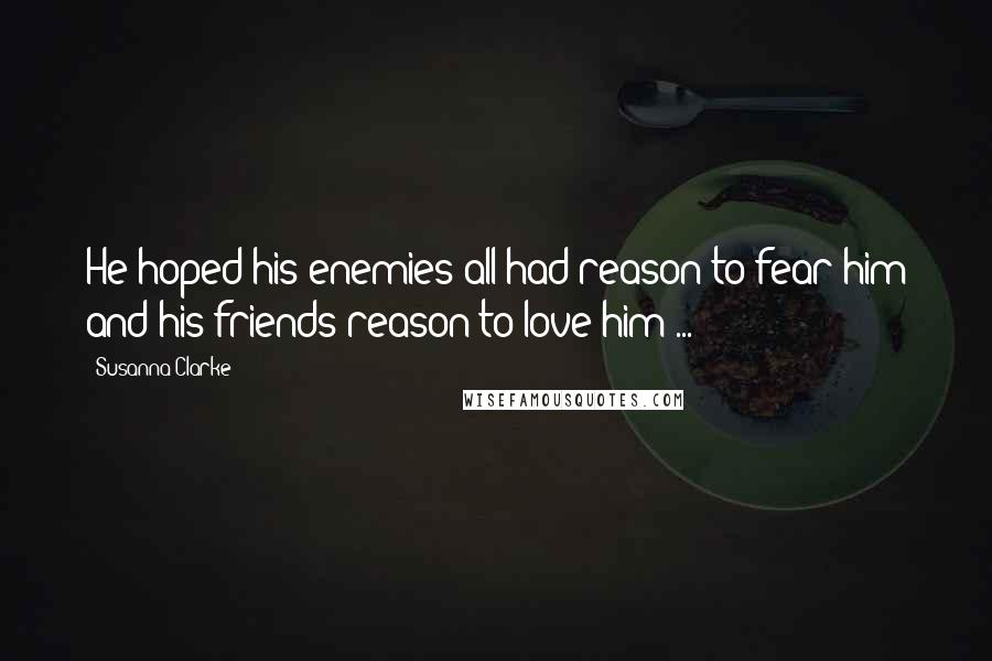 Susanna Clarke Quotes: He hoped his enemies all had reason to fear him and his friends reason to love him ...