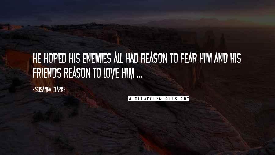 Susanna Clarke Quotes: He hoped his enemies all had reason to fear him and his friends reason to love him ...