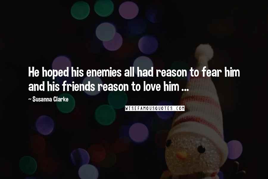 Susanna Clarke Quotes: He hoped his enemies all had reason to fear him and his friends reason to love him ...
