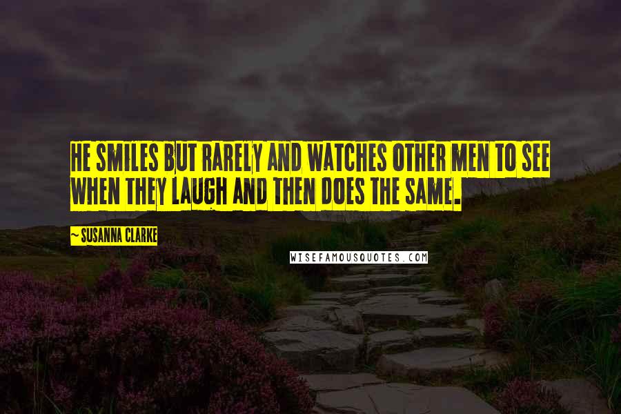 Susanna Clarke Quotes: He smiles but rarely and watches other men to see when they laugh and then does the same.