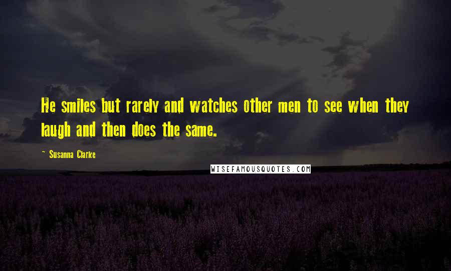 Susanna Clarke Quotes: He smiles but rarely and watches other men to see when they laugh and then does the same.