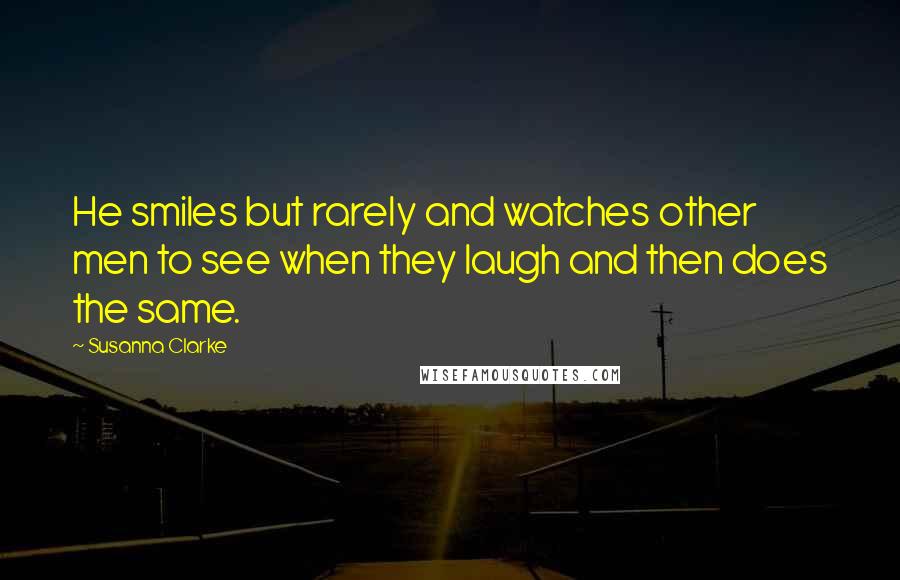 Susanna Clarke Quotes: He smiles but rarely and watches other men to see when they laugh and then does the same.