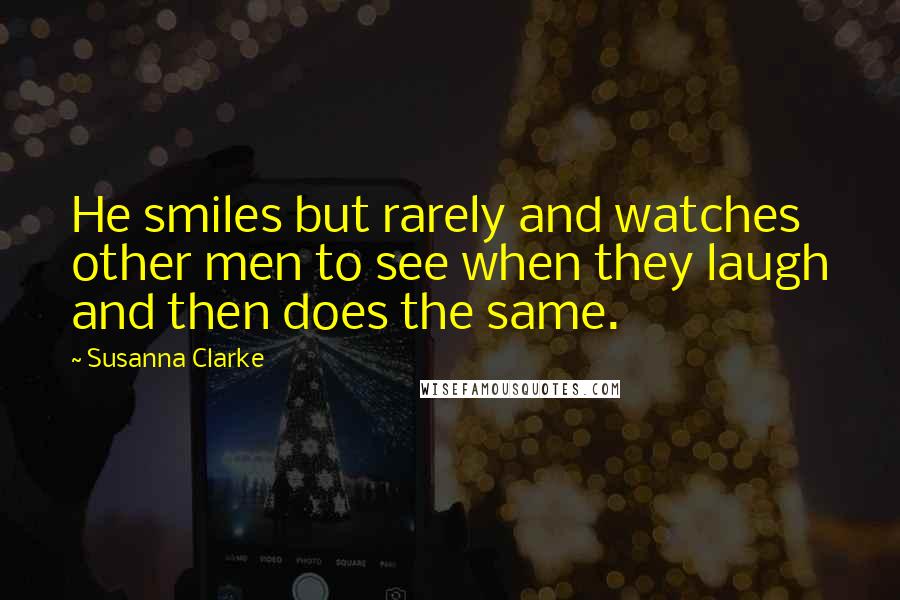 Susanna Clarke Quotes: He smiles but rarely and watches other men to see when they laugh and then does the same.