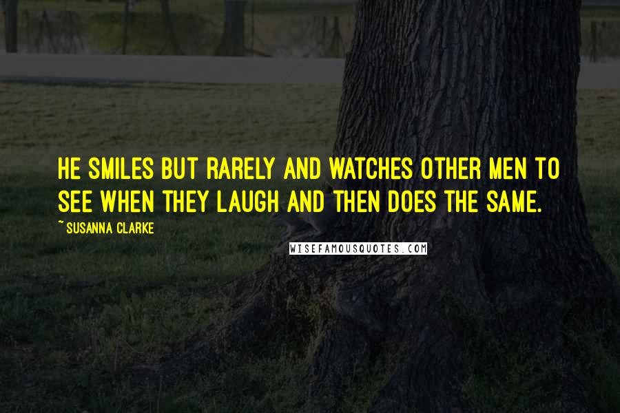 Susanna Clarke Quotes: He smiles but rarely and watches other men to see when they laugh and then does the same.