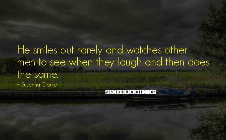 Susanna Clarke Quotes: He smiles but rarely and watches other men to see when they laugh and then does the same.