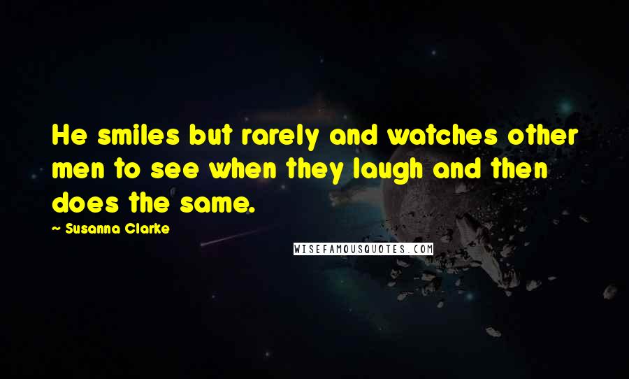 Susanna Clarke Quotes: He smiles but rarely and watches other men to see when they laugh and then does the same.