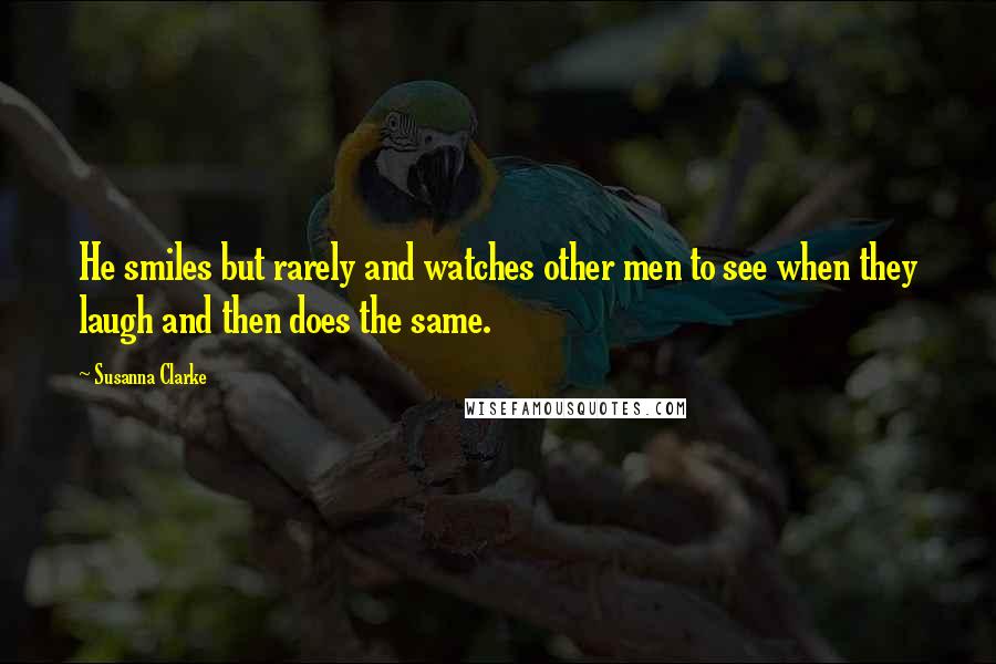 Susanna Clarke Quotes: He smiles but rarely and watches other men to see when they laugh and then does the same.