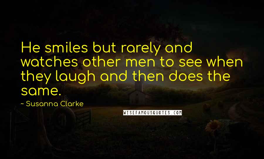 Susanna Clarke Quotes: He smiles but rarely and watches other men to see when they laugh and then does the same.