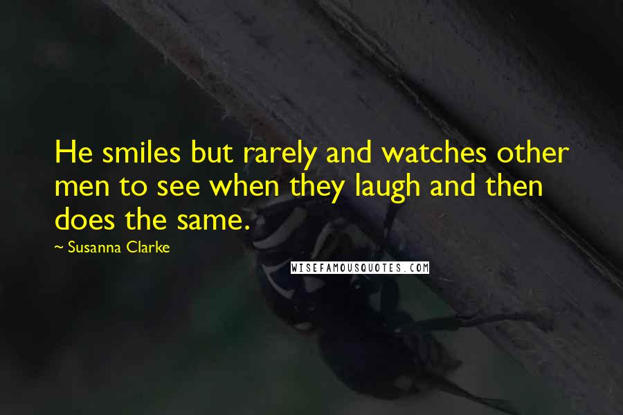 Susanna Clarke Quotes: He smiles but rarely and watches other men to see when they laugh and then does the same.