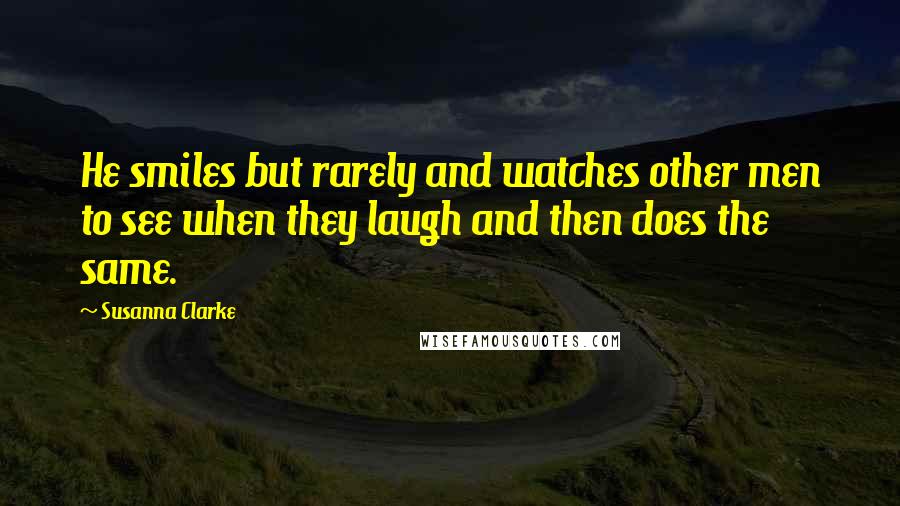 Susanna Clarke Quotes: He smiles but rarely and watches other men to see when they laugh and then does the same.