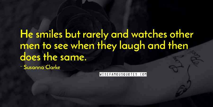 Susanna Clarke Quotes: He smiles but rarely and watches other men to see when they laugh and then does the same.