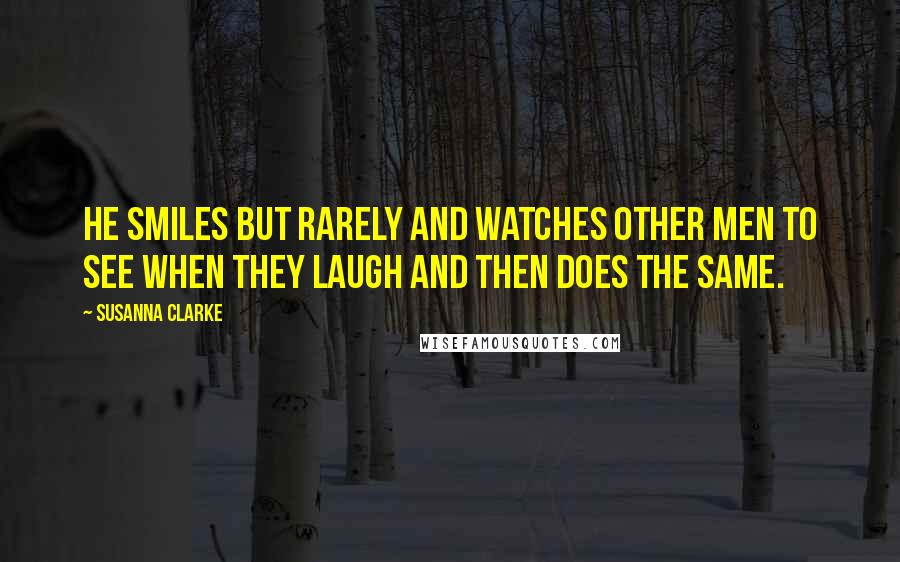 Susanna Clarke Quotes: He smiles but rarely and watches other men to see when they laugh and then does the same.