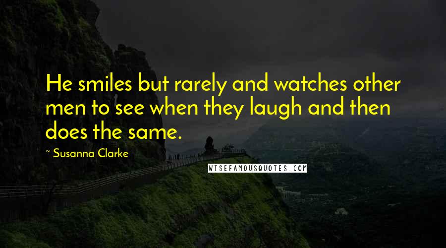 Susanna Clarke Quotes: He smiles but rarely and watches other men to see when they laugh and then does the same.