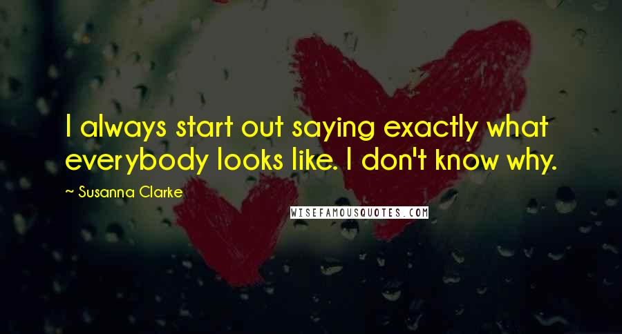 Susanna Clarke Quotes: I always start out saying exactly what everybody looks like. I don't know why.