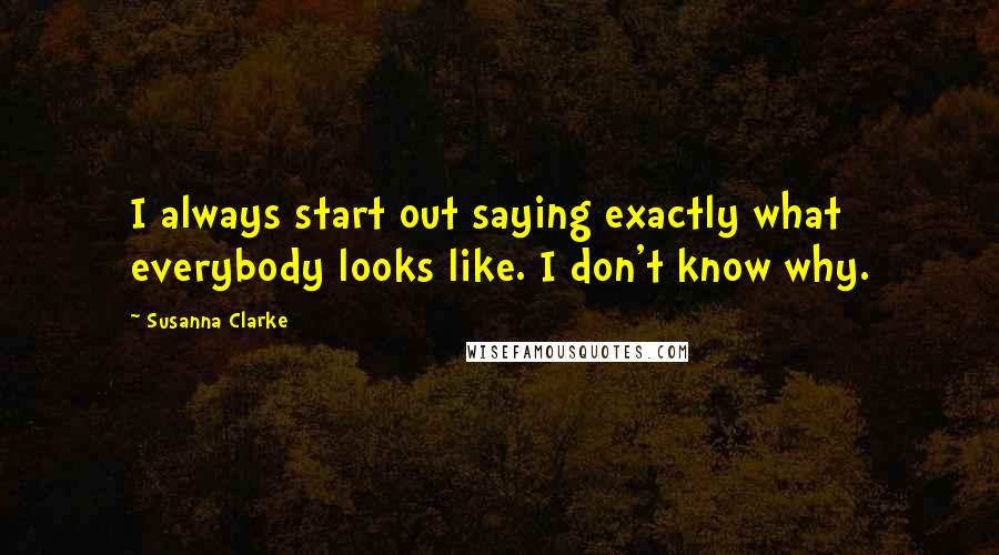 Susanna Clarke Quotes: I always start out saying exactly what everybody looks like. I don't know why.
