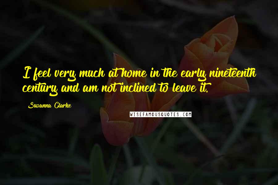 Susanna Clarke Quotes: I feel very much at home in the early nineteenth century and am not inclined to leave it.