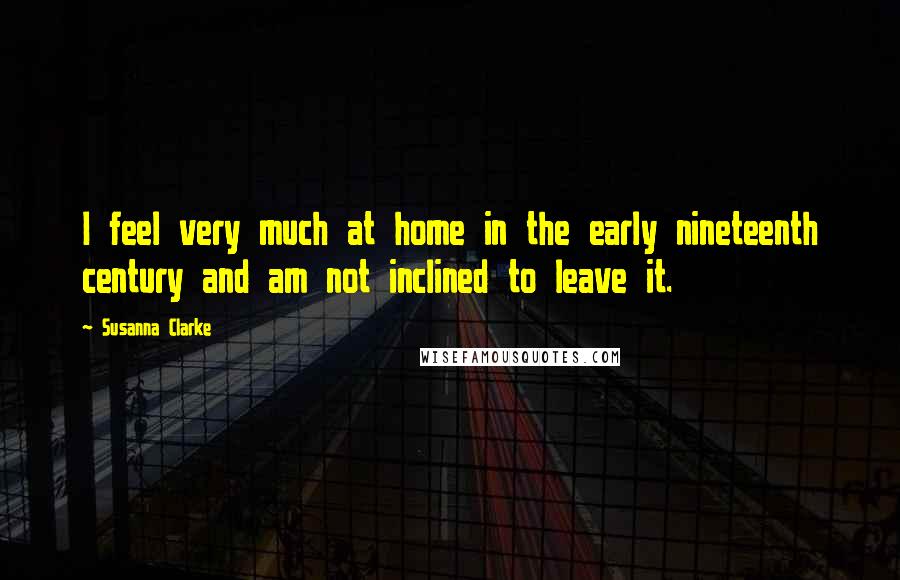 Susanna Clarke Quotes: I feel very much at home in the early nineteenth century and am not inclined to leave it.