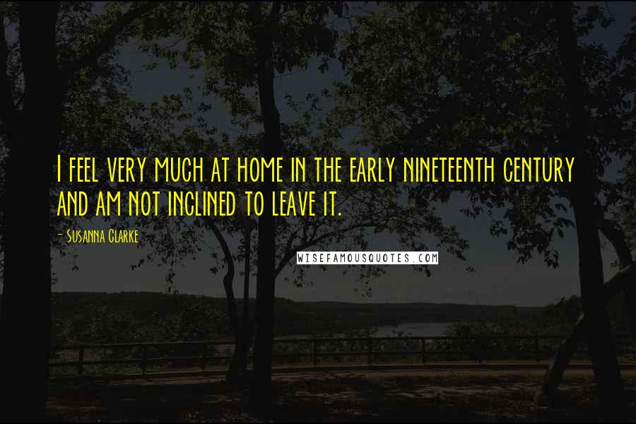 Susanna Clarke Quotes: I feel very much at home in the early nineteenth century and am not inclined to leave it.
