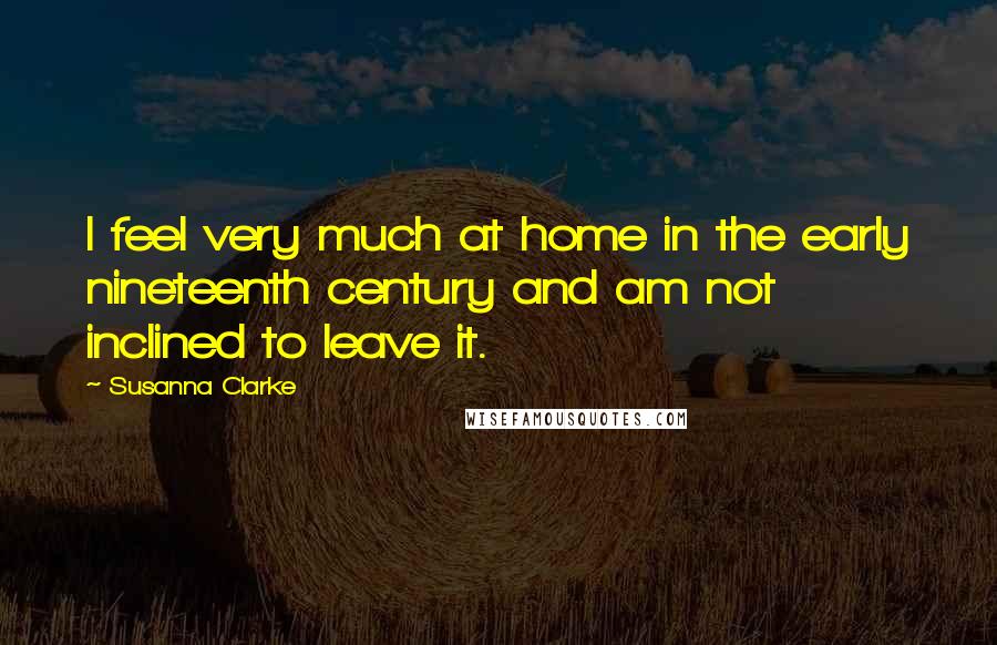 Susanna Clarke Quotes: I feel very much at home in the early nineteenth century and am not inclined to leave it.