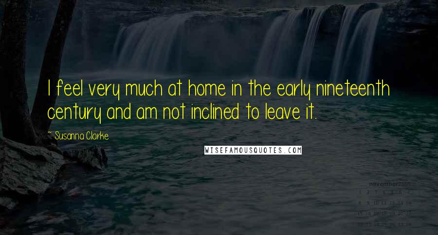Susanna Clarke Quotes: I feel very much at home in the early nineteenth century and am not inclined to leave it.