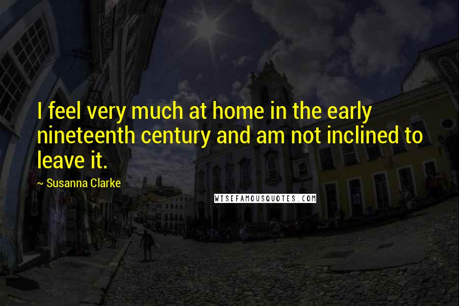 Susanna Clarke Quotes: I feel very much at home in the early nineteenth century and am not inclined to leave it.