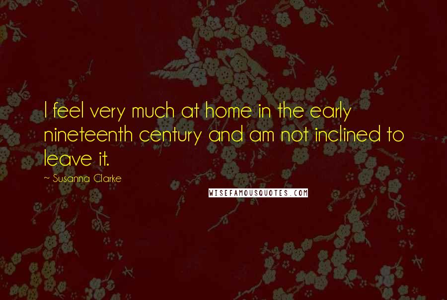 Susanna Clarke Quotes: I feel very much at home in the early nineteenth century and am not inclined to leave it.