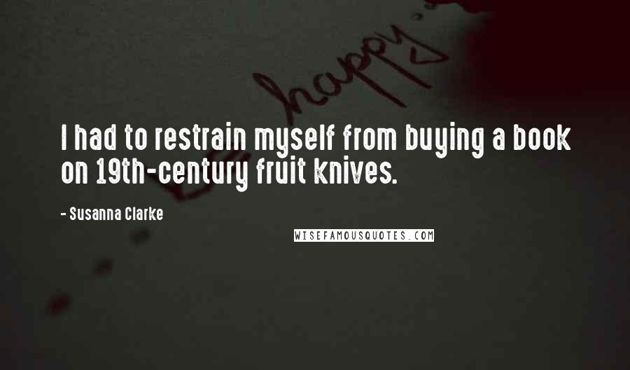 Susanna Clarke Quotes: I had to restrain myself from buying a book on 19th-century fruit knives.