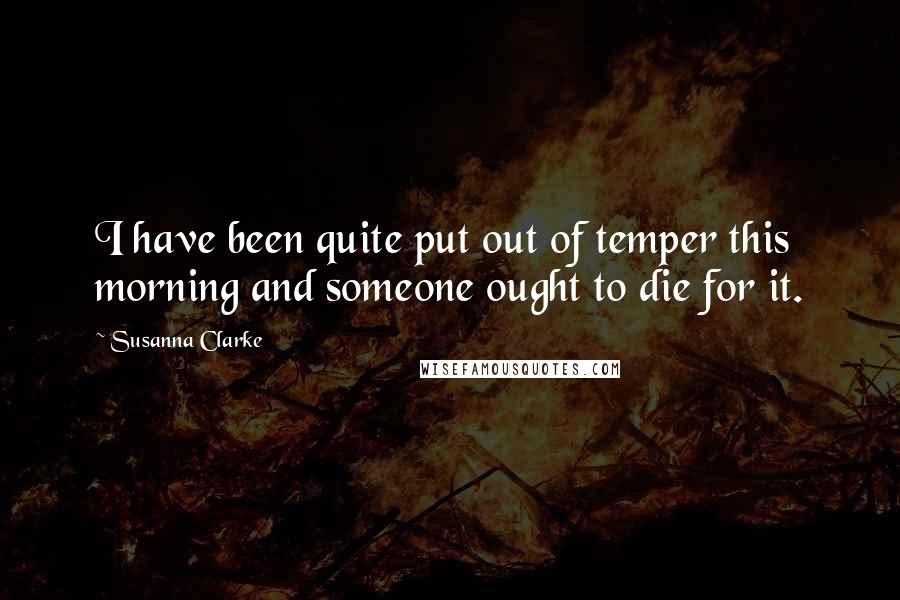 Susanna Clarke Quotes: I have been quite put out of temper this morning and someone ought to die for it.