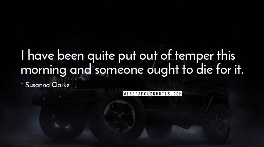 Susanna Clarke Quotes: I have been quite put out of temper this morning and someone ought to die for it.