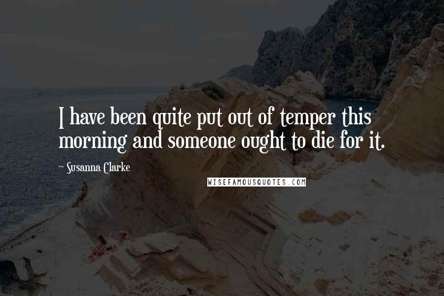 Susanna Clarke Quotes: I have been quite put out of temper this morning and someone ought to die for it.