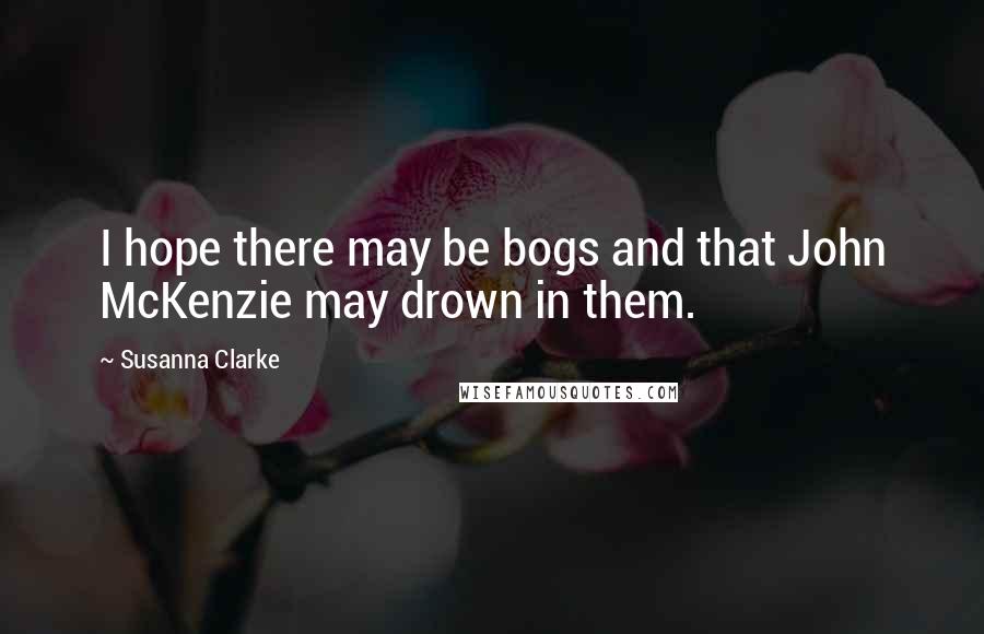 Susanna Clarke Quotes: I hope there may be bogs and that John McKenzie may drown in them.