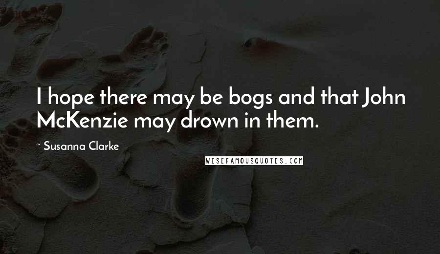 Susanna Clarke Quotes: I hope there may be bogs and that John McKenzie may drown in them.